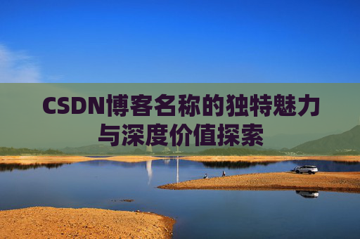 CSDN博客名称的独特魅力与深度价值探索 CSDN博客名称的独特魅力与深度价值探索